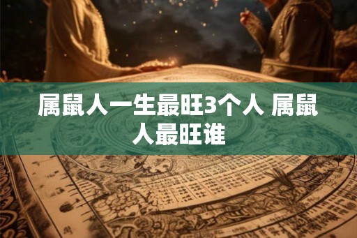 属鼠人一生最旺3个人 属鼠人最旺谁