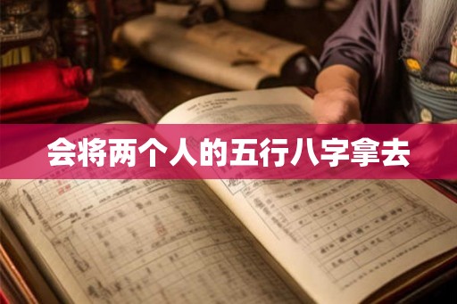 会将两个人的五行八字拿去 会将两个人的五行八字拿去