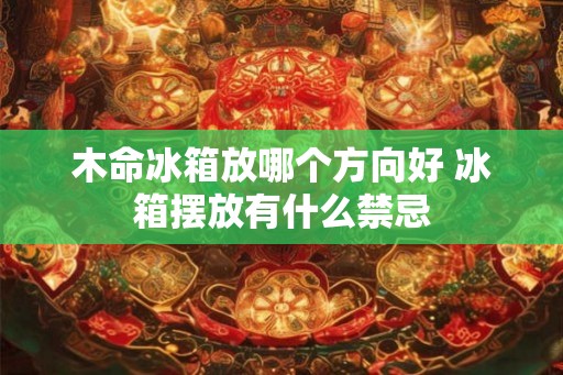 木命冰箱放哪个方向好 冰箱摆放有什么禁忌