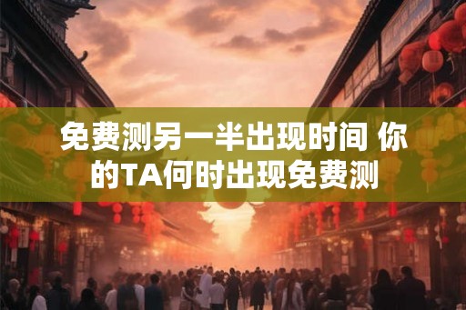 免费测另一半出现时间 你的TA何时出现免费测 免费测另一半出现时间 你的TA何时出现免费测