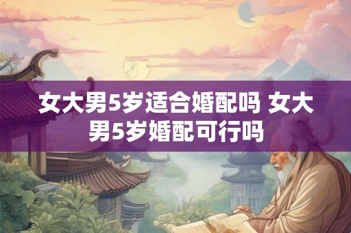 女大男5岁适合婚配吗 女大男5岁婚配可行吗