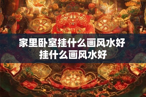家里卧室挂什么画风水好 挂什么画风水好
