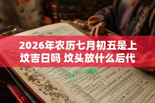2026年农历七月初五是上坟吉日吗 坟头放什么后代会倒霉