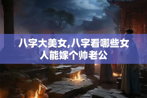 八字大美女,八字看哪些女人能嫁个帅老公