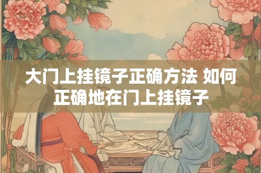 大门上挂镜子正确方法 如何正确地在门上挂镜子 大门上挂镜子正确方法 如何正确地在门上挂镜子