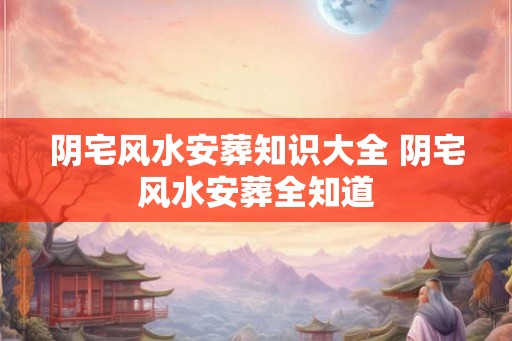 阴宅风水安葬知识大全 阴宅风水安葬全知道