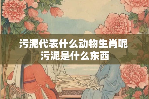 污泥代表什么动物生肖呢 污泥是什么东西