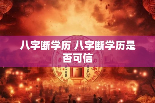 八字断学历 八字断学历是否可信 八字断学历 八字断学历是否可信