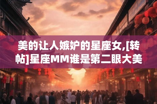 美的让人嫉妒的星座女,[转帖]星座MM谁是第二眼大美女