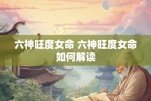 六神旺度女命 六神旺度女命如何解读 六神旺度女命 六神旺度女命如何解读