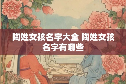 陶姓女孩名字大全 陶姓女孩名字有哪些 陶姓女孩名字大全 陶姓女孩名字有哪些