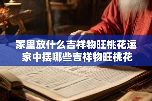家里放什么吉祥物旺桃花运 家中摆哪些吉祥物旺桃花运