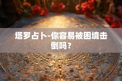 塔罗占卜-你容易被困境击倒吗？