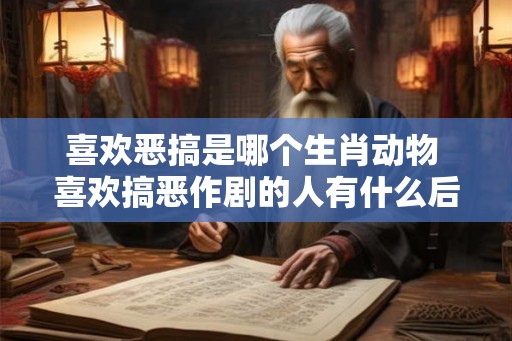 喜欢恶搞是哪个生肖动物 喜欢搞恶作剧的人有什么后果