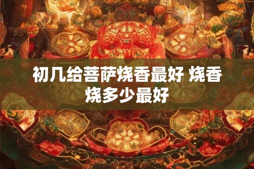初几给菩萨烧香最好 烧香烧多少最好