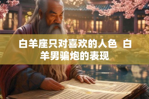 白羊座只对喜欢的人色  白羊男骗炮的表现