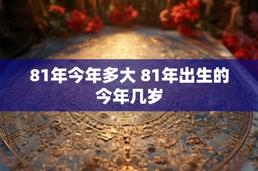 81年今年多大 81年出生的今年几岁