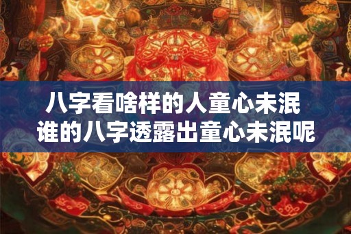 八字看啥样的人童心未泯 谁的八字透露出童心未泯呢