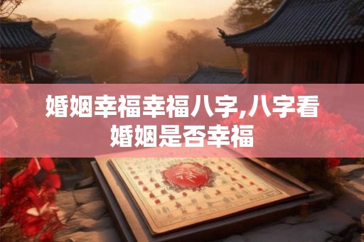 婚姻幸福幸福八字,八字看婚姻是否幸福 婚姻幸福幸福八字,八字看婚姻是否幸福