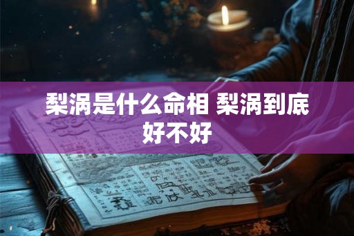 梨涡是什么命相 梨涡到底好不好
