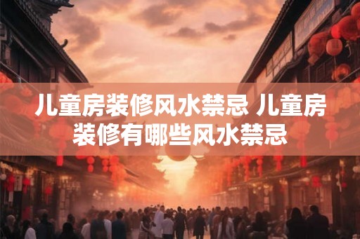 儿童房装修风水禁忌 儿童房装修有哪些风水禁忌