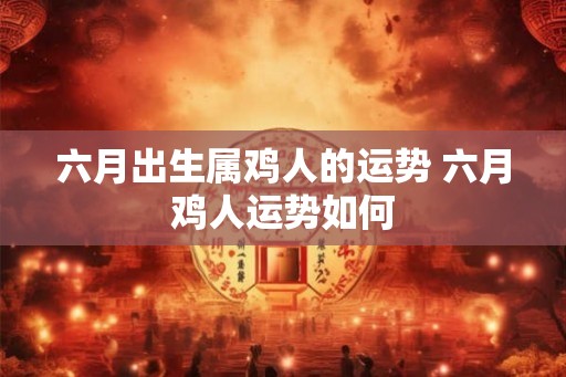 六月出生属鸡人的运势 六月鸡人运势如何