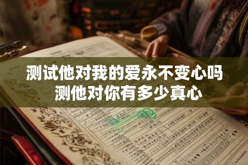 测试他对我的爱永不变心吗  测他对你有多少真心