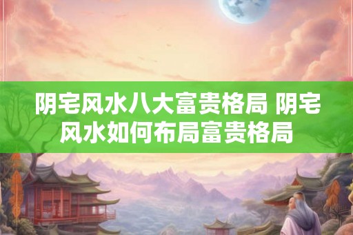 阴宅风水八大富贵格局 阴宅风水如何布局富贵格局