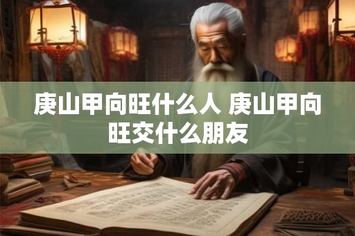 庚山甲向旺什么人 庚山甲向旺交什么朋友 庚山甲向旺什么人 庚山甲向旺交什么朋友