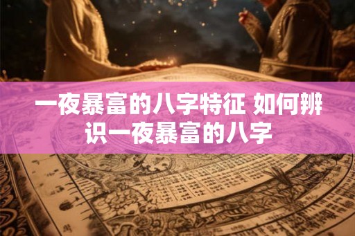 一夜暴富的八字特征 如何辨识一夜暴富的八字
