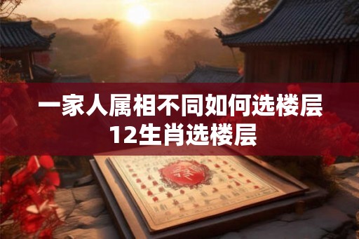 一家人属相不同如何选楼层 12生肖选楼层
