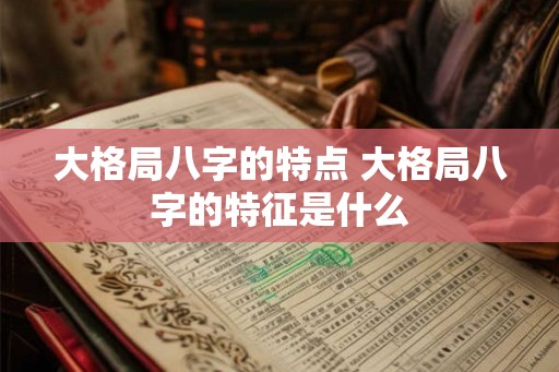 大格局八字的特点 大格局八字的特征是什么 大格局八字的特点 大格局八字的特征是什么