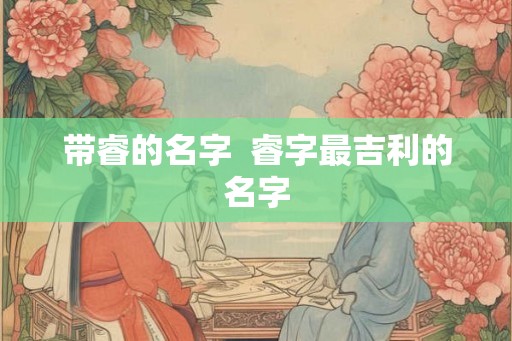 带睿的名字  睿字最吉利的名字