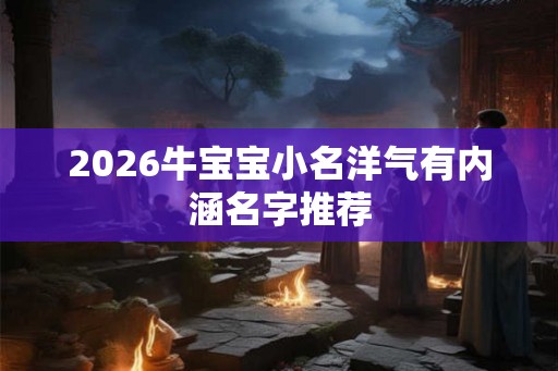 2026牛宝宝小名洋气有内涵名字推荐