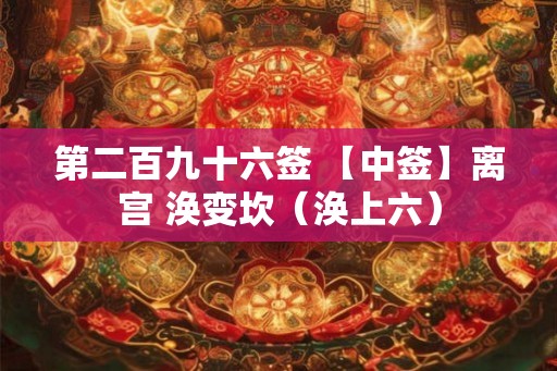 第二百九十六签 【中签】离宫 涣变坎(涣上六) 第二百九十六签 【中签】离宫 涣变坎(涣上六)