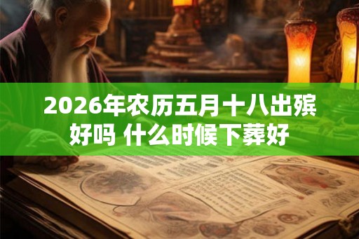 2026年农历五月十八出殡好吗 什么时候下葬好