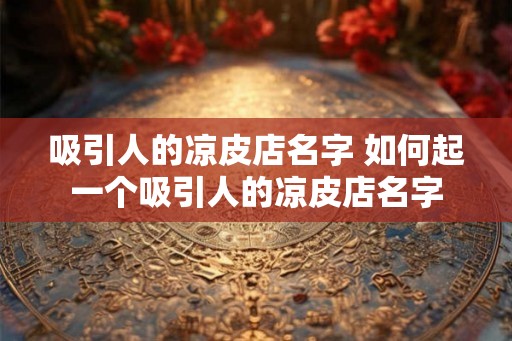吸引人的凉皮店名字 如何起一个吸引人的凉皮店名字