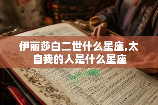 伊丽莎白二世什么星座,太自我的人是什么星座