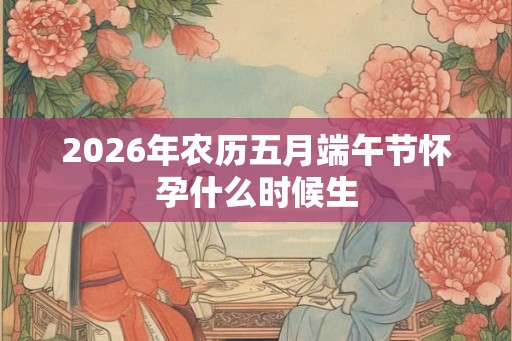 2026年农历五月端午节怀孕什么时候生