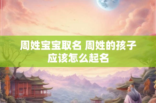 周姓宝宝取名 周姓的孩子应该怎么起名 周姓宝宝取名 周姓的孩子应该怎么起名