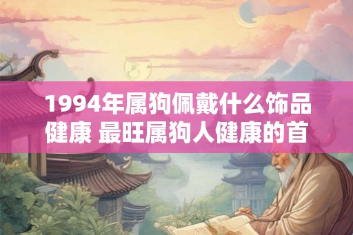 1994年属狗佩戴什么饰品健康 最旺属狗人健康的首饰