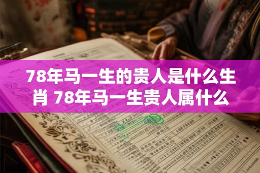 78年马一生的贵人是什么生肖 78年马一生贵人属什么生肖