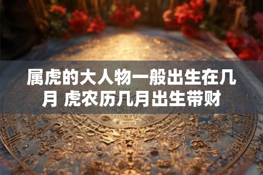 属虎的大人物一般出生在几月 虎农历几月出生带财