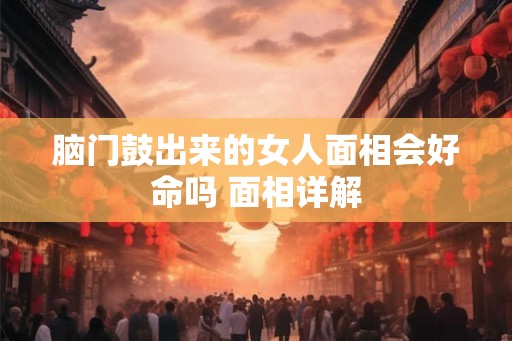 脑门鼓出来的女人面相会好命吗 面相详解