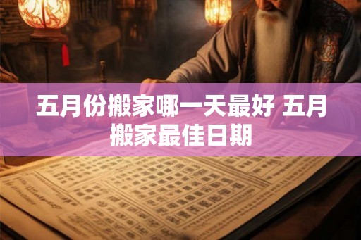 五月份搬家哪一天最好 五月搬家最佳日期