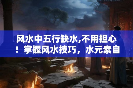 风水中五行缺水,不用担心！掌握风水技巧，水元素自然来！