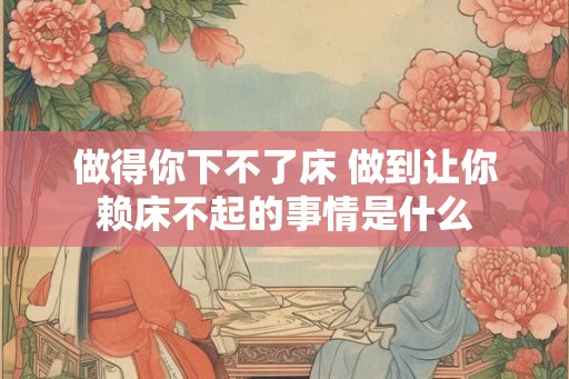 做得你下不了床 做到让你赖床不起的事情是什么
