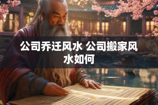 公司乔迁风水 公司搬家风水如何