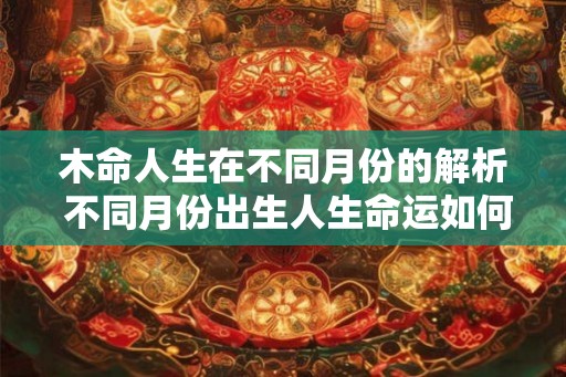 木命人生在不同月份的解析 不同月份出生人生命运如何