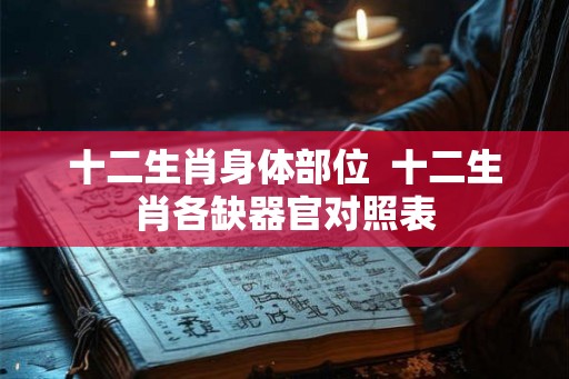 十二生肖身体部位 十二生肖各缺器官对照表 十二生肖身体部位 十二生肖各缺器官对照表